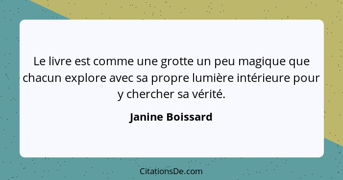 Le livre est comme une grotte un peu magique que chacun explore avec sa propre lumière intérieure pour y chercher sa vérité.... - Janine Boissard