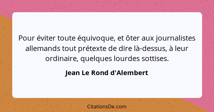 Pour éviter toute équivoque, et ôter aux journalistes allemands tout prétexte de dire là-dessus, à leur ordinaire, quelq... - Jean Le Rond d'Alembert