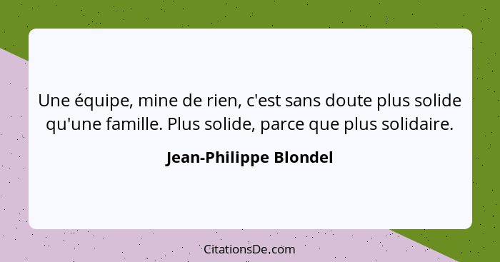 Une équipe, mine de rien, c'est sans doute plus solide qu'une famille. Plus solide, parce que plus solidaire.... - Jean-Philippe Blondel