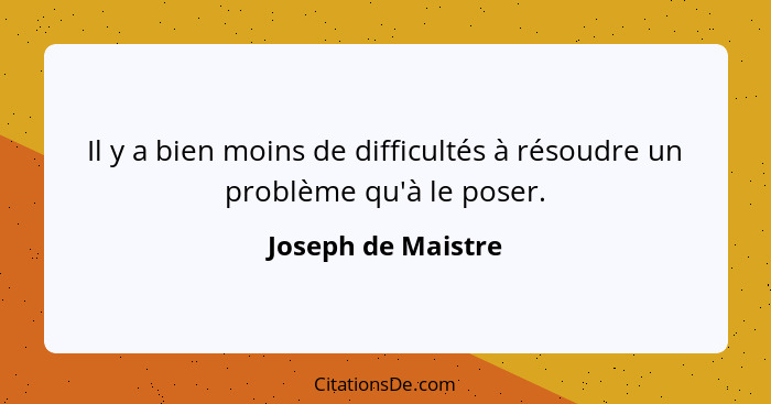 Il y a bien moins de difficultés à résoudre un problème qu'à le poser.... - Joseph de Maistre