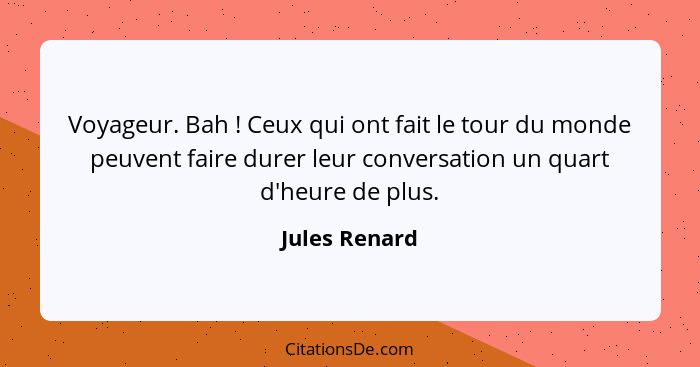 Voyageur. Bah ! Ceux qui ont fait le tour du monde peuvent faire durer leur conversation un quart d'heure de plus.... - Jules Renard