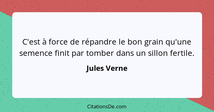 C'est à force de répandre le bon grain qu'une semence finit par tomber dans un sillon fertile.... - Jules Verne