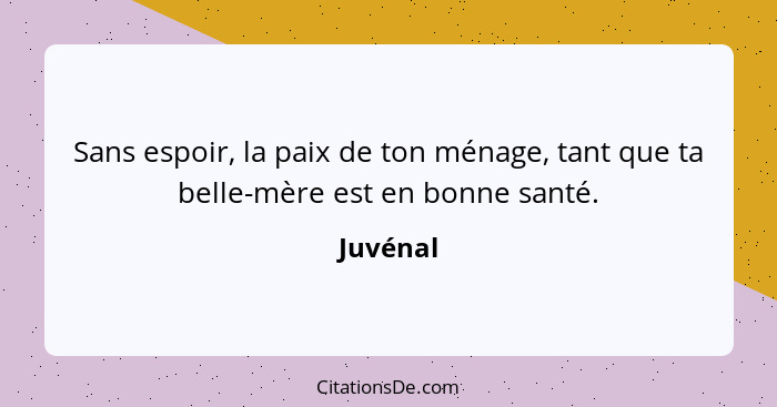 Sans espoir, la paix de ton ménage, tant que ta belle-mère est en bonne santé.... - Juvénal