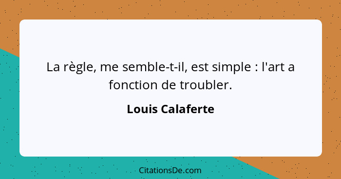 La règle, me semble-t-il, est simple : l'art a fonction de troubler.... - Louis Calaferte