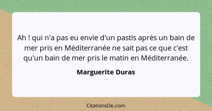 Ah ! qui n'a pas eu envie d'un pastis après un bain de mer pris en Méditerranée ne sait pas ce que c'est qu'un bain de mer pri... - Marguerite Duras