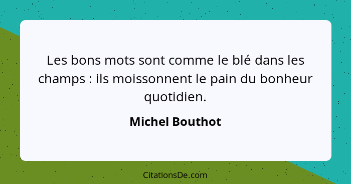 Les bons mots sont comme le blé dans les champs : ils moissonnent le pain du bonheur quotidien.... - Michel Bouthot