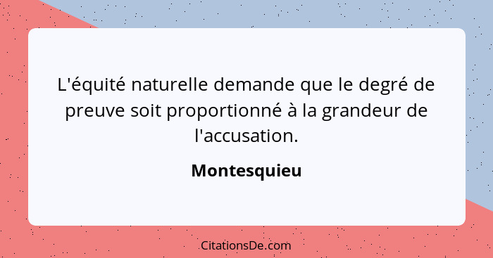 L'équité naturelle demande que le degré de preuve soit proportionné à la grandeur de l'accusation.... - Montesquieu