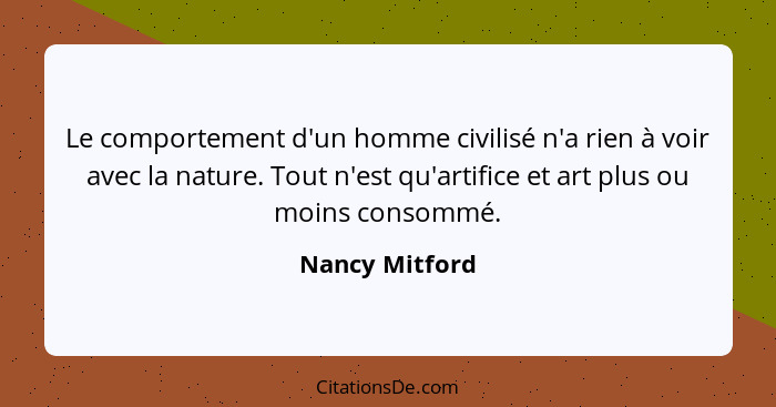 Le comportement d'un homme civilisé n'a rien à voir avec la nature. Tout n'est qu'artifice et art plus ou moins consommé.... - Nancy Mitford