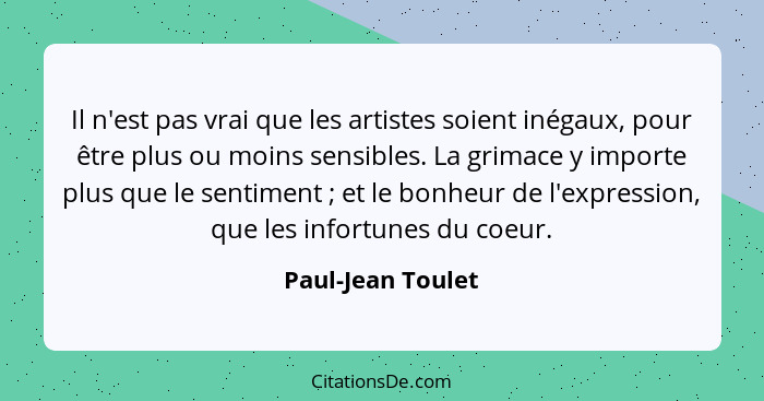 Il n'est pas vrai que les artistes soient inégaux, pour être plus ou moins sensibles. La grimace y importe plus que le sentiment&nb... - Paul-Jean Toulet