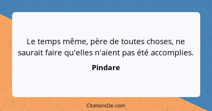 Le temps même, père de toutes choses, ne saurait faire qu'elles n'aient pas été accomplies.... - Pindare