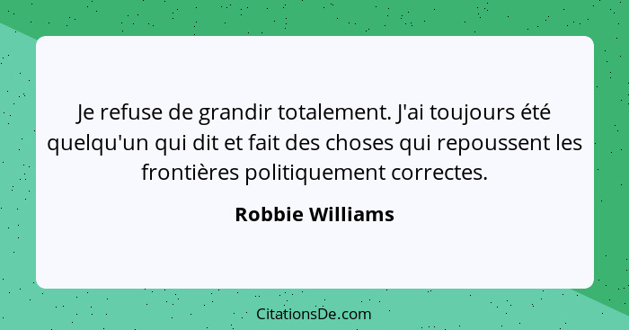 Je refuse de grandir totalement. J'ai toujours été quelqu'un qui dit et fait des choses qui repoussent les frontières politiquement... - Robbie Williams