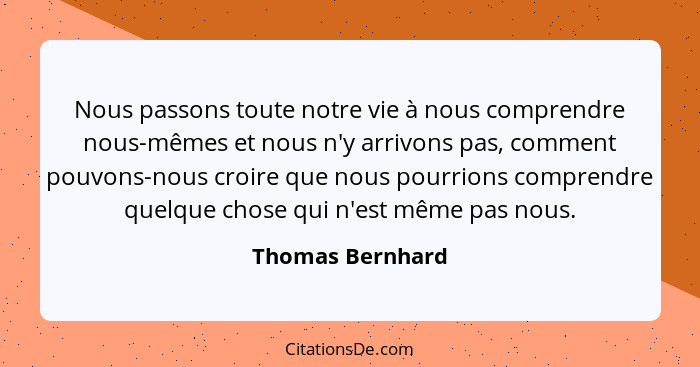 Nous passons toute notre vie à nous comprendre nous-mêmes et nous n'y arrivons pas, comment pouvons-nous croire que nous pourrions c... - Thomas Bernhard