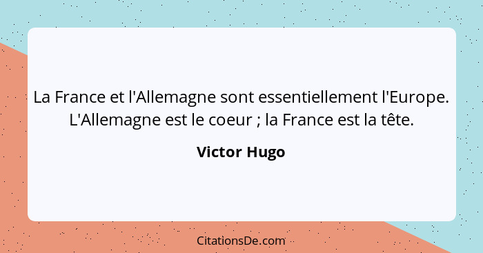 La France et l'Allemagne sont essentiellement l'Europe. L'Allemagne est le coeur ; la France est la tête.... - Victor Hugo