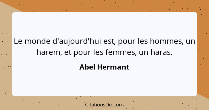 Le monde d'aujourd'hui est, pour les hommes, un harem, et pour les femmes, un haras.... - Abel Hermant