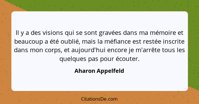 Il y a des visions qui se sont gravées dans ma mémoire et beaucoup a été oublié, mais la méfiance est restée inscrite dans mon corp... - Aharon Appelfeld