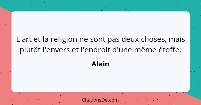 L'art et la religion ne sont pas deux choses, mais plutôt l'envers et l'endroit d'une même étoffe.... - Alain