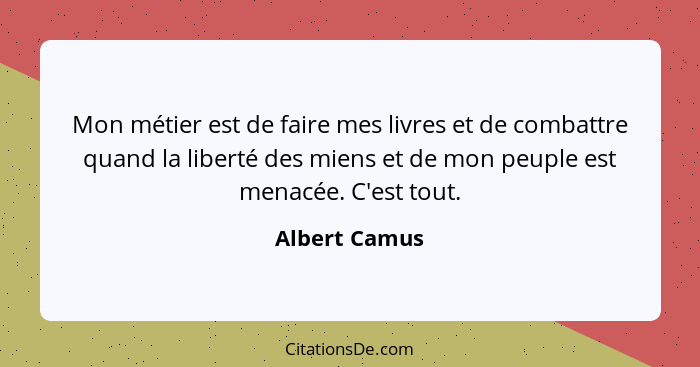 Mon métier est de faire mes livres et de combattre quand la liberté des miens et de mon peuple est menacée. C'est tout.... - Albert Camus