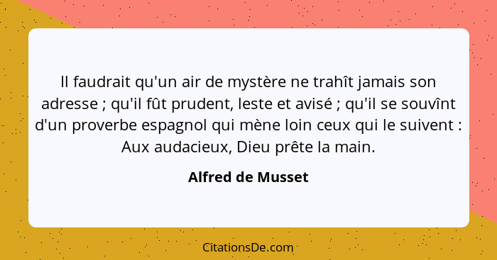 Il faudrait qu'un air de mystère ne trahît jamais son adresse ; qu'il fût prudent, leste et avisé ; qu'il se souvînt d'un... - Alfred de Musset