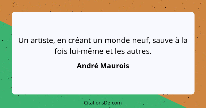 Un artiste, en créant un monde neuf, sauve à la fois lui-même et les autres.... - André Maurois