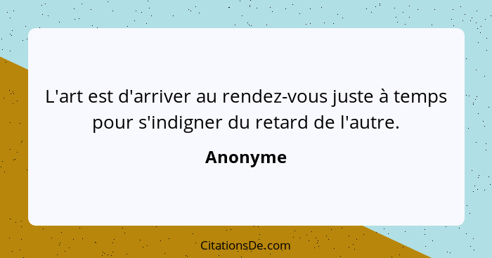 L'art est d'arriver au rendez-vous juste à temps pour s'indigner du retard de l'autre.... - Anonyme