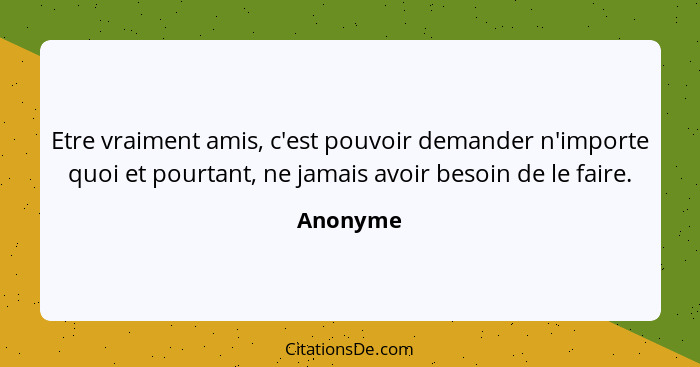 Etre vraiment amis, c'est pouvoir demander n'importe quoi et pourtant, ne jamais avoir besoin de le faire.... - Anonyme