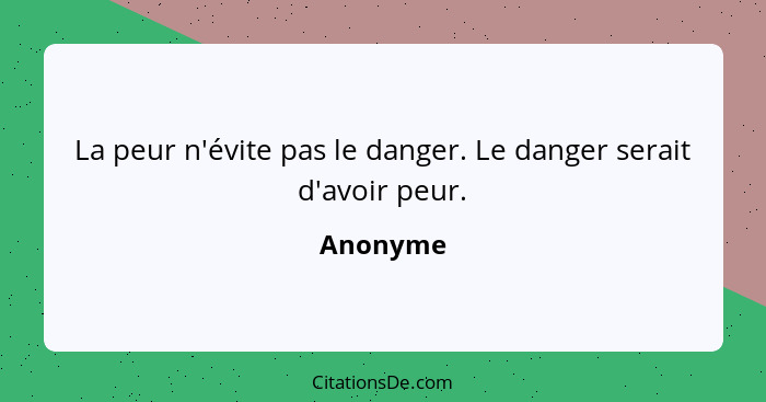 La peur n'évite pas le danger. Le danger serait d'avoir peur.... - Anonyme