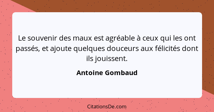 Le souvenir des maux est agréable à ceux qui les ont passés, et ajoute quelques douceurs aux félicités dont ils jouissent.... - Antoine Gombaud