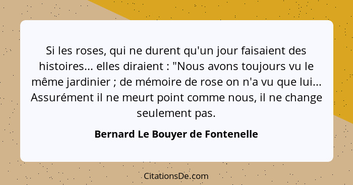 Si les roses, qui ne durent qu'un jour faisaient des histoires... elles diraient : "Nous avons toujours vu le m... - Bernard Le Bouyer de Fontenelle