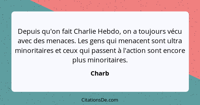 Depuis qu'on fait Charlie Hebdo, on a toujours vécu avec des menaces. Les gens qui menacent sont ultra minoritaires et ceux qui passent à l'ac... - Charb