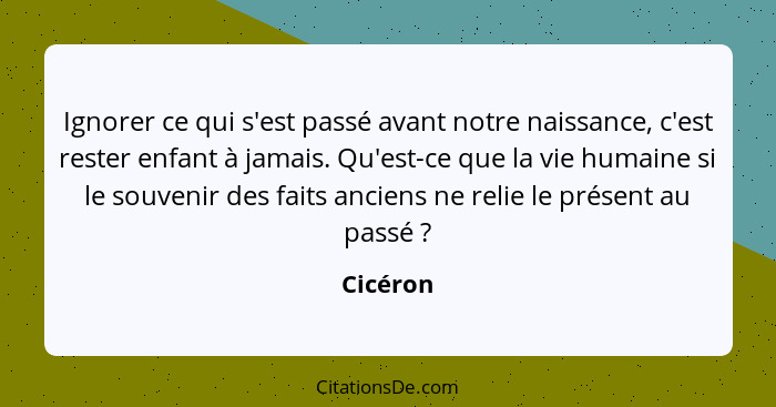 Ignorer ce qui s'est passé avant notre naissance, c'est rester enfant à jamais. Qu'est-ce que la vie humaine si le souvenir des faits ancien... - Cicéron