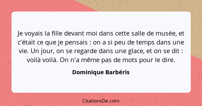 Je voyais la fille devant moi dans cette salle de musée, et c'était ce que je pensais : on a si peu de temps dans une vie. U... - Dominique Barbéris