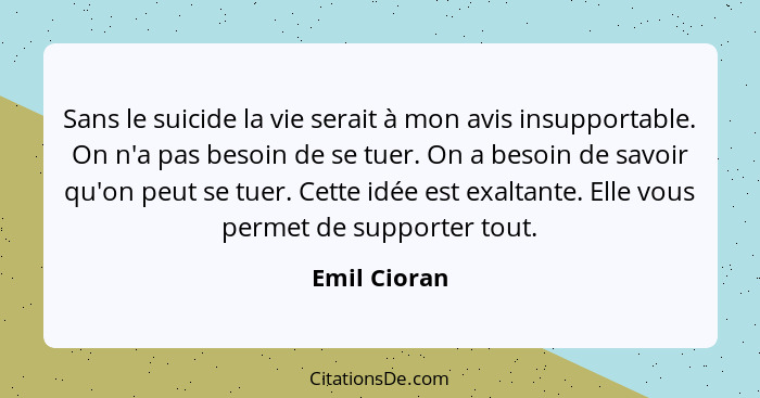 Sans le suicide la vie serait à mon avis insupportable. On n'a pas besoin de se tuer. On a besoin de savoir qu'on peut se tuer. Cette id... - Emil Cioran