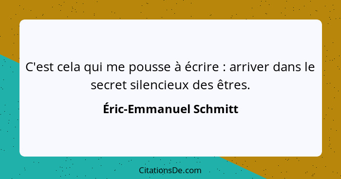 C'est cela qui me pousse à écrire : arriver dans le secret silencieux des êtres.... - Éric-Emmanuel Schmitt