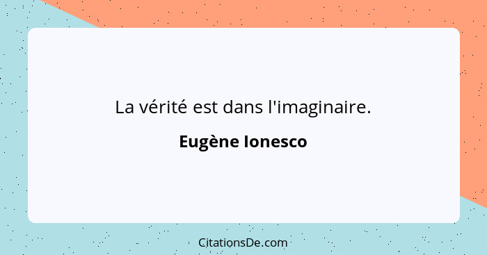 La vérité est dans l'imaginaire.... - Eugène Ionesco