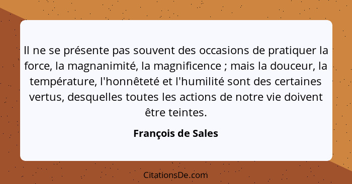 Il ne se présente pas souvent des occasions de pratiquer la force, la magnanimité, la magnificence ; mais la douceur, la temp... - François de Sales