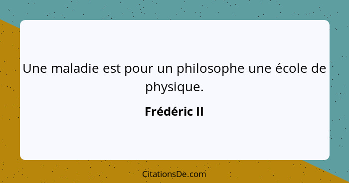 Une maladie est pour un philosophe une école de physique.... - Frédéric II