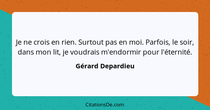 Je ne crois en rien. Surtout pas en moi. Parfois, le soir, dans mon lit, je voudrais m'endormir pour l'éternité.... - Gérard Depardieu