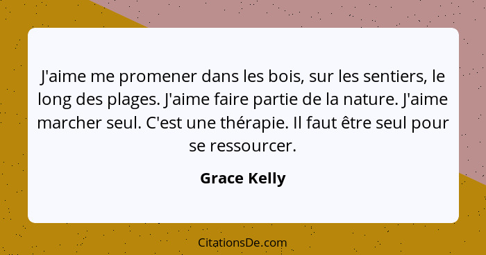 J'aime me promener dans les bois, sur les sentiers, le long des plages. J'aime faire partie de la nature. J'aime marcher seul. C'est une... - Grace Kelly