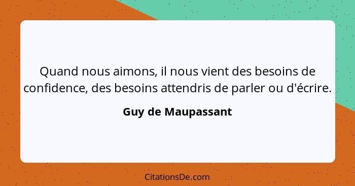 Quand nous aimons, il nous vient des besoins de confidence, des besoins attendris de parler ou d'écrire.... - Guy de Maupassant