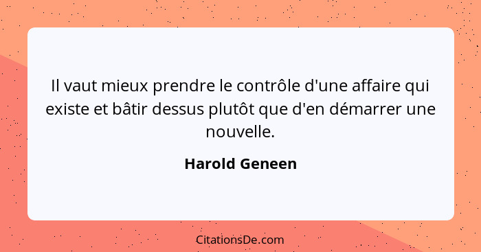 Il vaut mieux prendre le contrôle d'une affaire qui existe et bâtir dessus plutôt que d'en démarrer une nouvelle.... - Harold Geneen