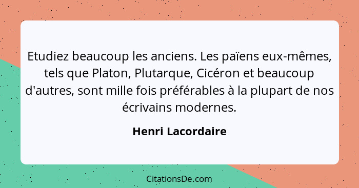 Etudiez beaucoup les anciens. Les païens eux-mêmes, tels que Platon, Plutarque, Cicéron et beaucoup d'autres, sont mille fois préfé... - Henri Lacordaire