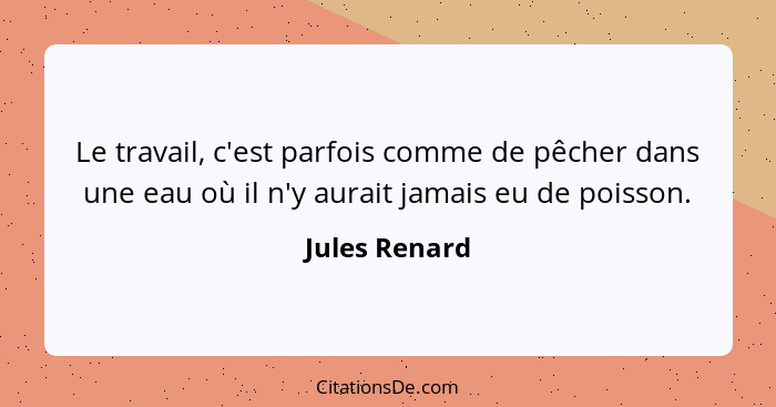 Le travail, c'est parfois comme de pêcher dans une eau où il n'y aurait jamais eu de poisson.... - Jules Renard