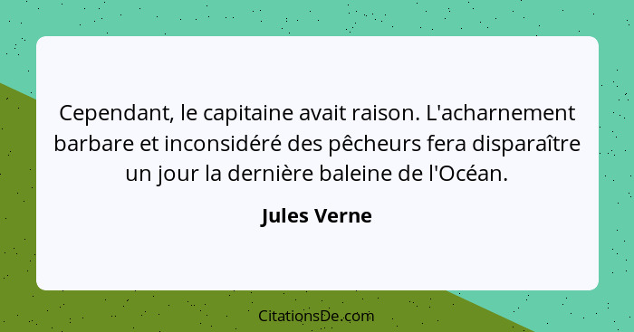 Cependant, le capitaine avait raison. L'acharnement barbare et inconsidéré des pêcheurs fera disparaître un jour la dernière baleine de... - Jules Verne