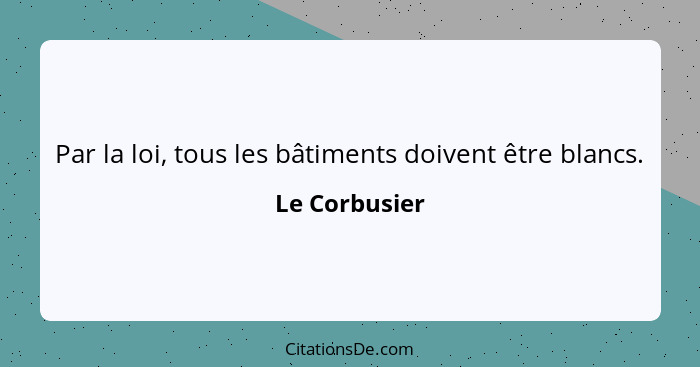 Par la loi, tous les bâtiments doivent être blancs.... - Le Corbusier