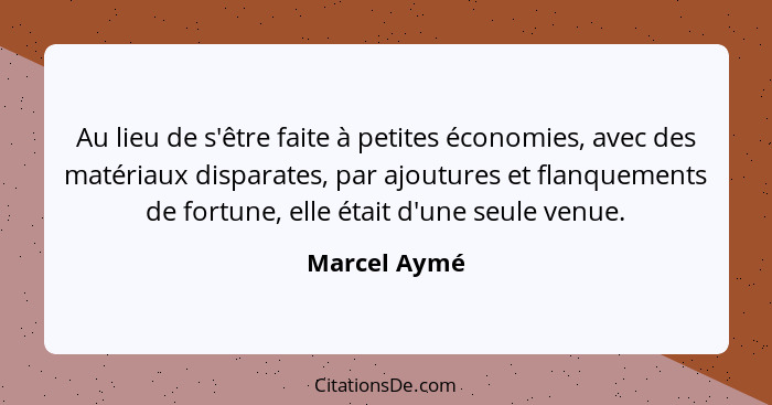 Au lieu de s'être faite à petites économies, avec des matériaux disparates, par ajoutures et flanquements de fortune, elle était d'une s... - Marcel Aymé