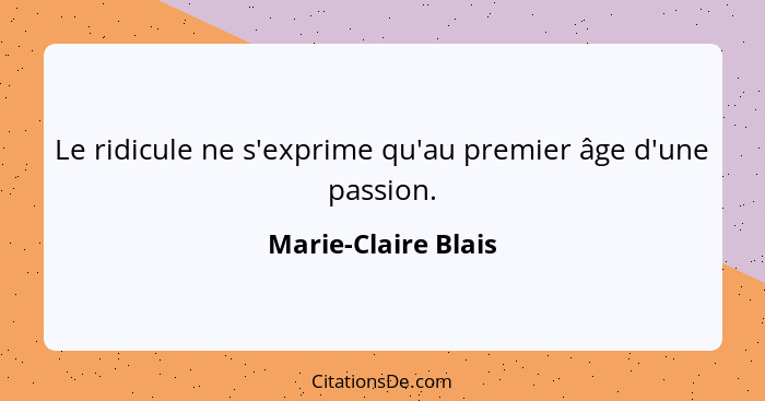 Le ridicule ne s'exprime qu'au premier âge d'une passion.... - Marie-Claire Blais