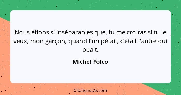 Nous étions si inséparables que, tu me croiras si tu le veux, mon garçon, quand l'un pétait, c'était l'autre qui puait.... - Michel Folco