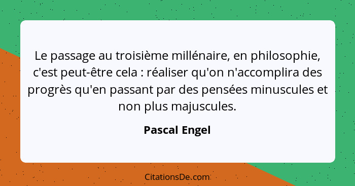 Le passage au troisième millénaire, en philosophie, c'est peut-être cela : réaliser qu'on n'accomplira des progrès qu'en passant p... - Pascal Engel