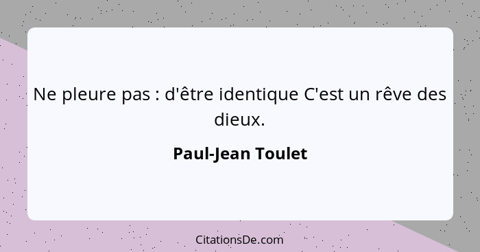 Ne pleure pas : d'être identique C'est un rêve des dieux.... - Paul-Jean Toulet