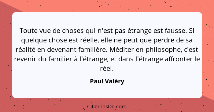 Toute vue de choses qui n'est pas étrange est fausse. Si quelque chose est réelle, elle ne peut que perdre de sa réalité en devenant fam... - Paul Valéry